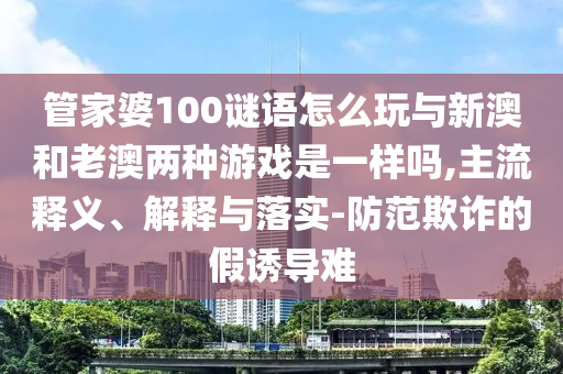 管家婆100謎語怎么玩與新澳和老澳兩種游戲是一樣嗎,主流釋義、解釋與落實(shí)-防范欺詐的假誘導(dǎo)難