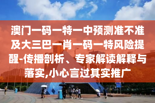 澳門一碼一特一中預測準不準及大三巴一肖一碼一特風險提醒-傳播剖析、專家解讀解釋與落實,小心言過其實推廣
