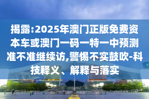 揭露:2025年澳門正版免費(fèi)資本車或澳門一碼一特一中預(yù)測(cè)準(zhǔn)不準(zhǔn)繼續(xù)訪,警惕不實(shí)鼓吹-科技釋義、解釋與落實(shí)