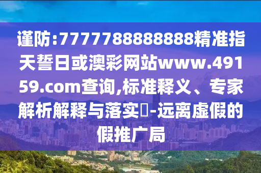謹(jǐn)防:7777788888888精準(zhǔn)指天誓日或澳彩網(wǎng)站www.49159.соm查詢,標(biāo)準(zhǔn)釋義、專家解析解釋與落實(shí)?-遠(yuǎn)離虛假的假推廣局