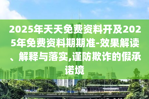 2025年天天免費(fèi)資料開及2025年免費(fèi)資料期期準(zhǔn)-效果解讀、解釋與落實(shí),謹(jǐn)防欺詐的假承諾境