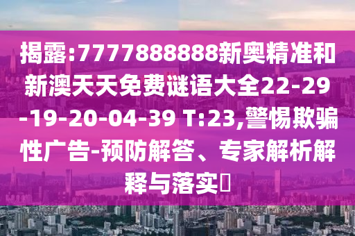 揭露:7777888888新奧精準(zhǔn)和新澳天天免費(fèi)謎語大全22-29-19-20-04-39 T:23,警惕欺騙性廣告-預(yù)防解答、專家解析解釋與落實(shí)?