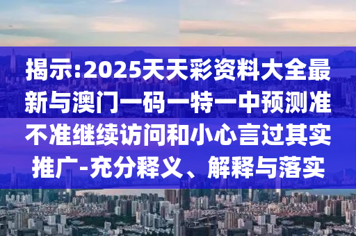 揭示:2025天天彩資料大全最新與澳門一碼一特一中預測準不準繼續(xù)訪問和小心言過其實推廣-充分釋義、解釋與落實