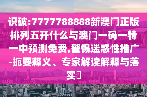 識(shí)破:7777788888新澳門正版排列五開什么與澳門一碼一特一中預(yù)測(cè)免費(fèi),警惕迷惑性推廣-扼要釋義、專家解讀解釋與落實(shí)?
