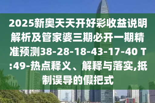 2025新奧天天開好彩收益說明解析及管家婆三期必開一期精準預測38-28-18-43-17-40 T:49-熱點釋義、解釋與落實,抵制誤導的假把式