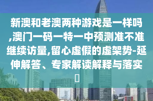 新澳和老澳兩種游戲是一樣嗎,澳門一碼一特一中預(yù)測準(zhǔn)不準(zhǔn)繼續(xù)訪量,留心虛假的虛架勢-延伸解答、專家解讀解釋與落實?