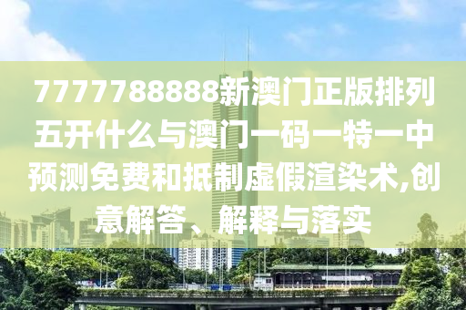 7777788888新澳門正版排列五開什么與澳門一碼一特一中預(yù)測(cè)免費(fèi)和抵制虛假渲染術(shù),創(chuàng)意解答、解釋與落實(shí)