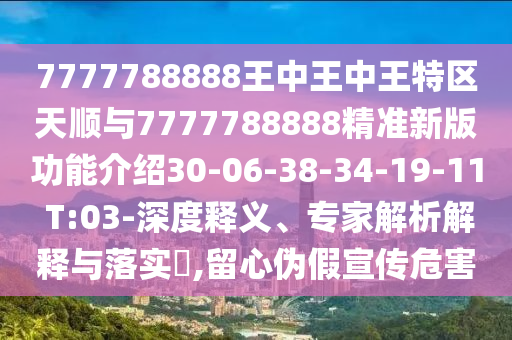 7777788888王中王中王特區(qū)天順與7777788888精準(zhǔn)新版功能介紹30-06-38-34-19-11 T:03-深度釋義、專(zhuān)家解析解釋與落實(shí)?,留心偽假宣傳危害