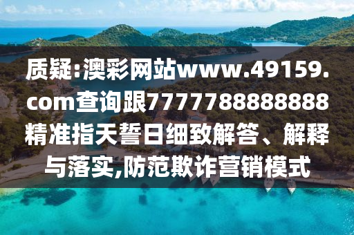 質(zhì)疑:澳彩網(wǎng)站www.49159.соm查詢跟7777788888888精準指天誓日細致解答、解釋與落實,防范欺詐營銷模式