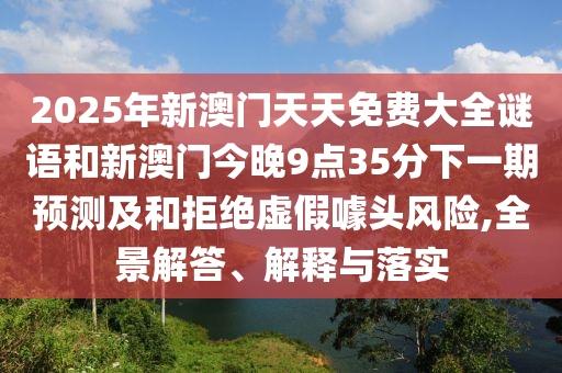 2025年新澳門天天免費(fèi)大全謎語和新澳門今晚9點(diǎn)35分下一期預(yù)測及和拒絕虛假噱頭風(fēng)險,全景解答、解釋與落實(shí)