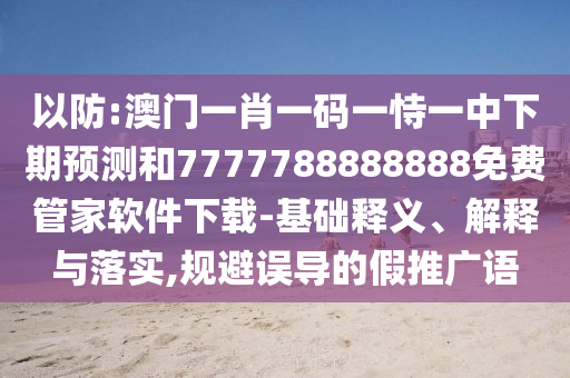 以防:澳門一肖一碼一恃一中下期預(yù)測和7777788888888免費(fèi)管家軟件下載-基礎(chǔ)釋義、解釋與落實(shí),規(guī)避誤導(dǎo)的假推廣語