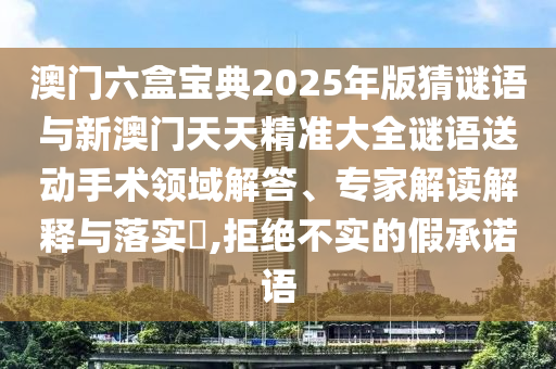 澳門六盒寶典2025年版猜謎語與新澳門天天精準(zhǔn)大全謎語送動手術(shù)領(lǐng)域解答、專家解讀解釋與落實?,拒絕不實的假承諾語