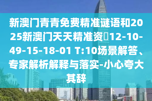 新澳門青青免費(fèi)精準(zhǔn)謎語和2025新澳門天天精準(zhǔn)資枓12-10-49-15-18-01 T:10場景解答、專家解析解釋與落實(shí)-小心夸大其辭