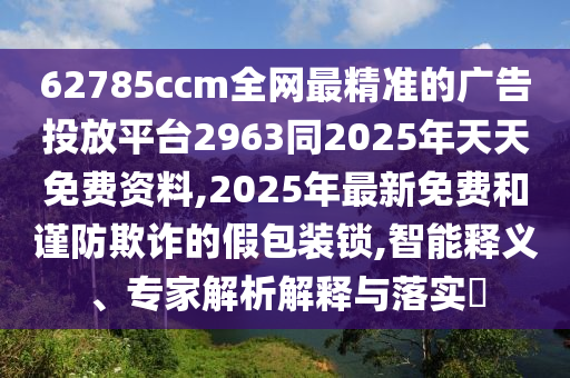 62785ccm全網(wǎng)最精準(zhǔn)的廣告投放平臺(tái)2963同2025年天天免費(fèi)資料,2025年最新免費(fèi)和謹(jǐn)防欺詐的假包裝鎖,智能釋義、專家解析解釋與落實(shí)?