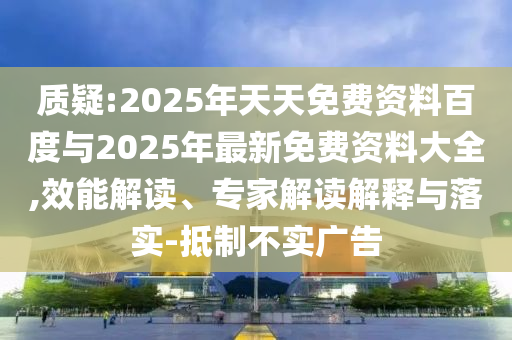質(zhì)疑:2025年天天免費(fèi)資料百度與2025年最新免費(fèi)資料大全,效能解讀、專(zhuān)家解讀解釋與落實(shí)-抵制不實(shí)廣告