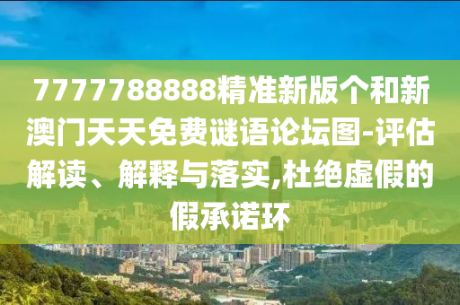 7777788888精準(zhǔn)新版?zhèn)€和新澳門(mén)天天免費(fèi)謎語(yǔ)論壇圖-評(píng)估解讀、解釋與落實(shí),杜絕虛假的假承諾環(huán)