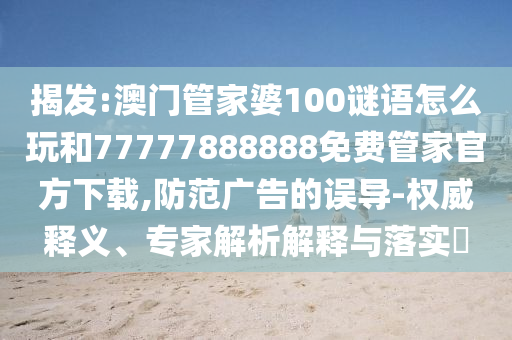 揭發(fā):澳門(mén)管家婆100謎語(yǔ)怎么玩和77777888888免費(fèi)管家官方下載,防范廣告的誤導(dǎo)-權(quán)威釋義、專(zhuān)家解析解釋與落實(shí)?