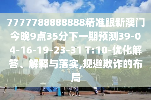 7777788888888精準(zhǔn)跟新澳門(mén)今晚9點(diǎn)35分下一期預(yù)測(cè)39-04-16-19-23-31 T:10-優(yōu)化解答、解釋與落實(shí),規(guī)避欺詐的布局
