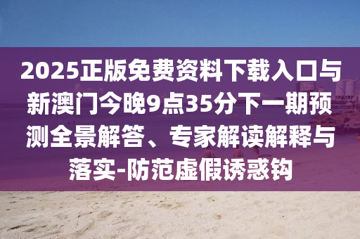 2025正版免費(fèi)資料下載入口與新澳門(mén)今晚9點(diǎn)35分下一期預(yù)測(cè)全景解答、專(zhuān)家解讀解釋與落實(shí)-防范虛假誘惑鉤
