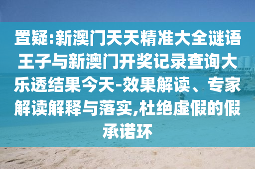 置疑:新澳門(mén)天天精準(zhǔn)大全謎語(yǔ)王子與新澳門(mén)開(kāi)獎(jiǎng)記錄查詢(xún)大樂(lè)透結(jié)果今天-效果解讀、專(zhuān)家解讀解釋與落實(shí),杜絕虛假的假承諾環(huán)