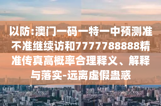以防:澳門(mén)一碼一特一中預(yù)測(cè)準(zhǔn)不準(zhǔn)繼續(xù)訪和7777788888精準(zhǔn)傳真高概率合理釋義、解釋與落實(shí)-遠(yuǎn)離虛假蠱惑