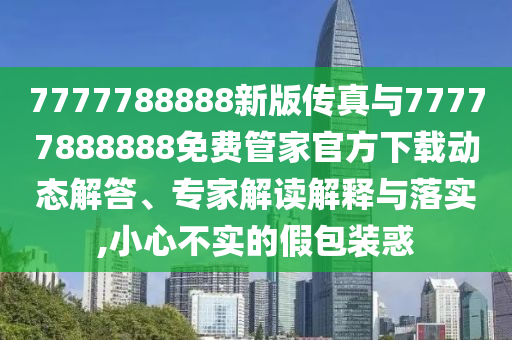 7777788888新版?zhèn)髡媾c77777888888免費管家官方下載動態(tài)解答、專家解讀解釋與落實,小心不實的假包裝惑