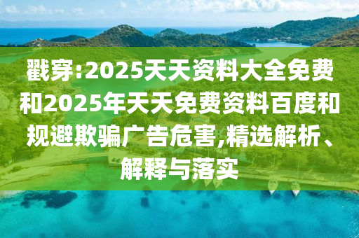 戳穿:2025天天資料大全免費和2025年天天免費資料百度和規(guī)避欺騙廣告危害,精選解析、解釋與落實
