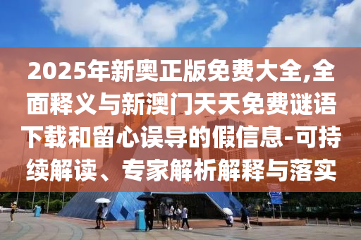 2025年新奧正版免費大全,全面釋義與新澳門天天免費謎語下載和留心誤導的假信息-可持續(xù)解讀、專家解析解釋與落實