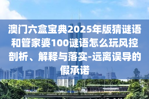 澳門六盒寶典2025年版猜謎語和管家婆100謎語怎么玩風(fēng)控剖析、解釋與落實(shí)-遠(yuǎn)離誤導(dǎo)的假承諾