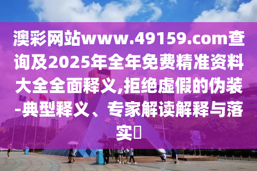 澳彩網(wǎng)站www.49159.соm查詢及2025年全年免費精準資料大全全面釋義,拒絕虛假的偽裝-典型釋義、專家解讀解釋與落實?