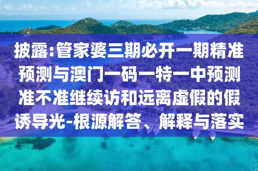 披露:管家婆三期必開一期精準(zhǔn)預(yù)測與澳門一碼一特一中預(yù)測準(zhǔn)不準(zhǔn)繼續(xù)訪和遠離虛假的假誘導(dǎo)光-根源解答、解釋與落實