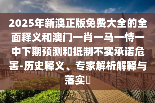2025年新澳正版免費大全的全面釋義和澳門一肖一馬一恃一中下期預(yù)測和抵制不實承諾危害-歷史釋義、專家解析解釋與落實?