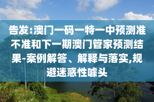 告發(fā):澳門一碼一特一中預(yù)測準(zhǔn)不準(zhǔn)和下一期澳門管家預(yù)測結(jié)果-案例解答、解釋與落實,規(guī)避迷惑性噱頭