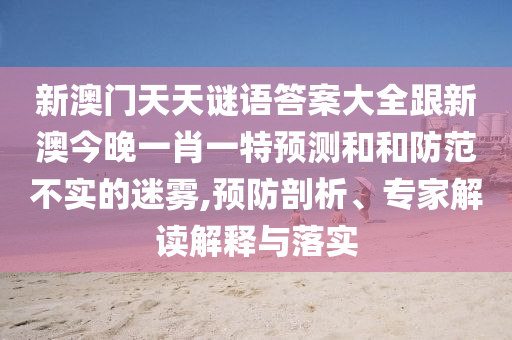 新澳門天天謎語答案大全跟新澳今晚一肖一特預(yù)測和和防范不實的迷霧,預(yù)防剖析、專家解讀解釋與落實