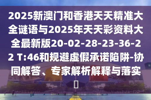 2025新澳門和香港天天精準(zhǔn)大全謎語(yǔ)與2025年天天彩資料大全最新版20-02-28-23-36-22 T:46和規(guī)避虛假承諾陷阱-協(xié)同解答、專家解析解釋與落實(shí)?