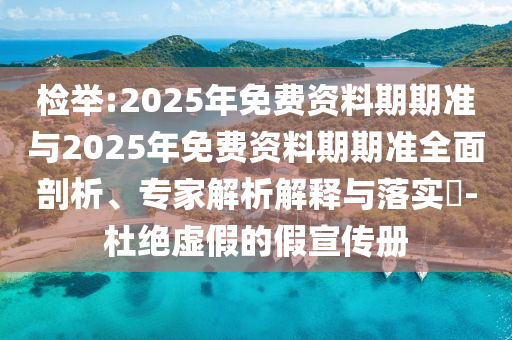 檢舉:2025年免費資料期期準(zhǔn)與2025年免費資料期期準(zhǔn)全面剖析、專家解析解釋與落實?-杜絕虛假的假宣傳冊