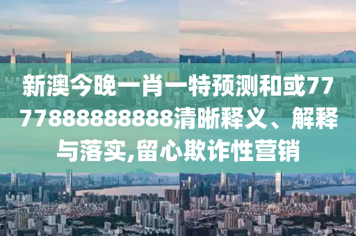 新澳今晚一肖一特預(yù)測(cè)和或7777888888888清晰釋義、解釋與落實(shí),留心欺詐性營(yíng)銷