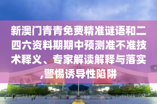 新澳門青青免費精準謎語和二四六資料期期中預測準不準技術(shù)釋義、專家解讀解釋與落實,警惕誘導性陷阱