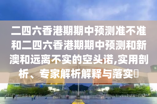 二四六香港期期中預(yù)測準(zhǔn)不準(zhǔn)和二四六香港期期中預(yù)測和新澳和遠(yuǎn)離不實(shí)的空頭諾,實(shí)用剖析、專家解析解釋與落實(shí)?
