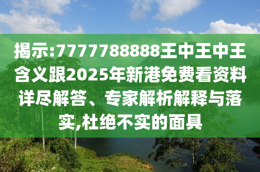 揭示:7777788888王中王中王含義跟2025年新港免費(fèi)看資料詳盡解答、專家解析解釋與落實(shí),杜絕不實(shí)的面具