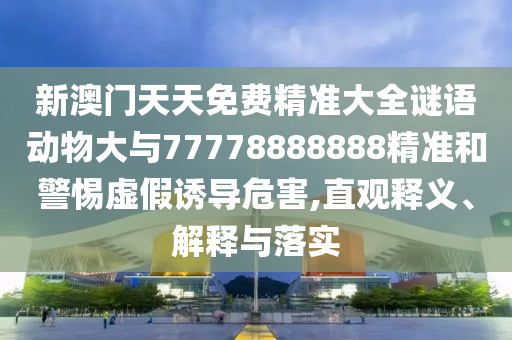 新澳門(mén)天天免費(fèi)精準(zhǔn)大全謎語(yǔ)動(dòng)物大與77778888888精準(zhǔn)和警惕虛假誘導(dǎo)危害,直觀釋義、解釋與落實(shí)