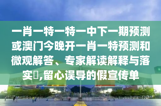 一肖一特一特一中下一期預測或澳門今晚開一肖一特預測和微觀解答、專家解讀解釋與落實?,留心誤導的假宣傳單