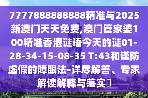 7777888888888精準(zhǔn)與2025新澳門天天免費(fèi),澳門管家婆100精準(zhǔn)香港謎語今天的謎01-28-34-15-08-35 T:43和謹(jǐn)防虛假的障眼法-詳盡解答、專家解讀解釋與落實(shí)?