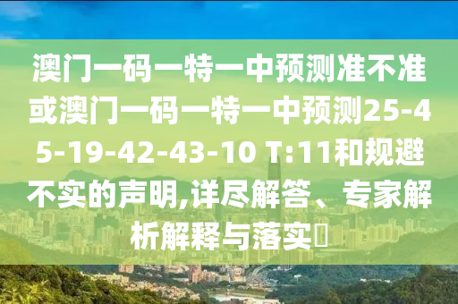 澳門一碼一特一中預(yù)測準(zhǔn)不準(zhǔn)或澳門一碼一特一中預(yù)測25-45-19-42-43-10 T:11和規(guī)避不實的聲明,詳盡解答、專家解析解釋與落實?