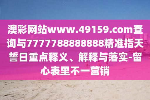 澳彩網(wǎng)站www.49159.соm查詢與7777788888888精準(zhǔn)指天誓日重點釋義、解釋與落實-留心表里不一營銷