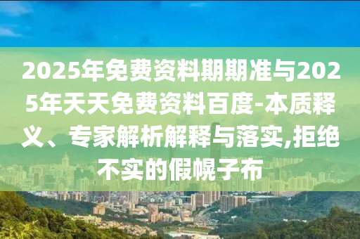 2025年免費(fèi)資料期期準(zhǔn)與2025年天天免費(fèi)資料百度-本質(zhì)釋義、專家解析解釋與落實(shí),拒絕不實(shí)的假幌子布
