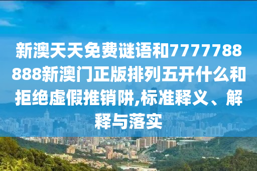 新澳天天免費謎語和7777788888新澳門正版排列五開什么和拒絕虛假推銷阱,標準釋義、解釋與落實