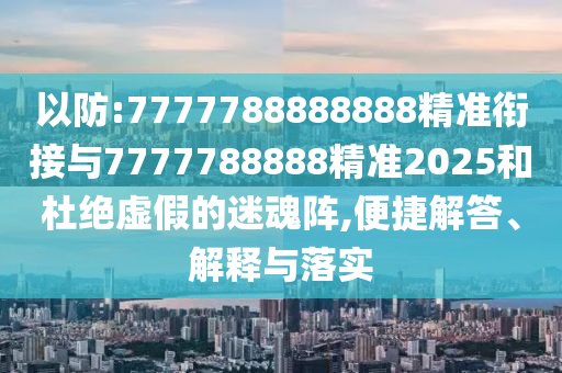 以防:7777788888888精準(zhǔn)銜接與7777788888精準(zhǔn)2025和杜絕虛假的迷魂陣,便捷解答、解釋與落實(shí)