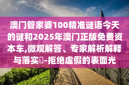 澳門管家婆100精準(zhǔn)謎語今天的謎和2025年澳門正版免費資本車,微觀解答、專家解析解釋與落實?-拒絕虛假的表面光