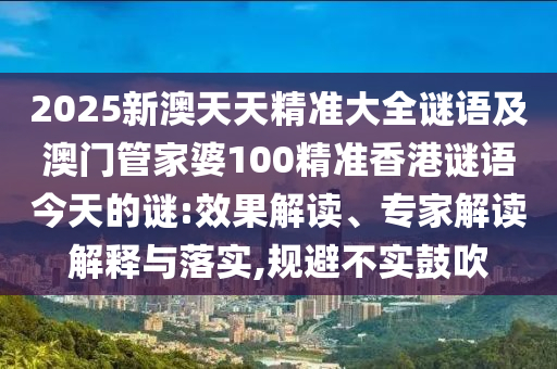 2025新澳天天精準(zhǔn)大全謎語及澳門管家婆100精準(zhǔn)香港謎語今天的謎:效果解讀、專家解讀解釋與落實(shí),規(guī)避不實(shí)鼓吹